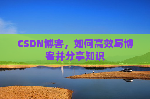 CSDN博客，如何高效写博客并分享知识